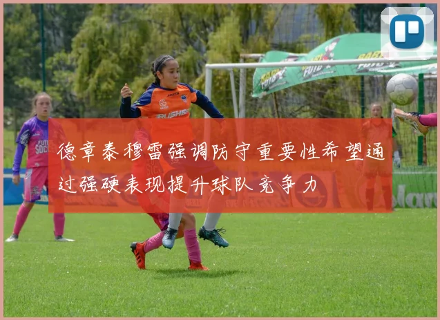 德章泰穆雷强调防守重要性希望通过强硬表现提升球队竞争力