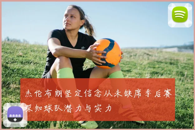 杰伦布朗坚定信念从未缺席季后赛深知球队潜力与实力