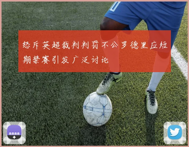 怒斥英超裁判判罚不公罗德里应短期禁赛引发广泛讨论