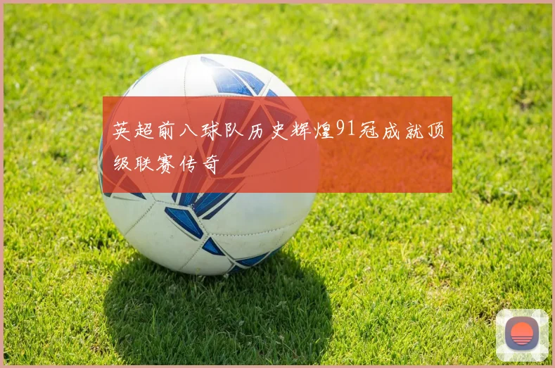 英超前八球队历史辉煌91冠成就顶级联赛传奇