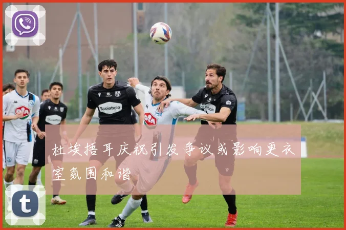 杜埃捂耳庆祝引发争议或影响更衣室氛围和谐