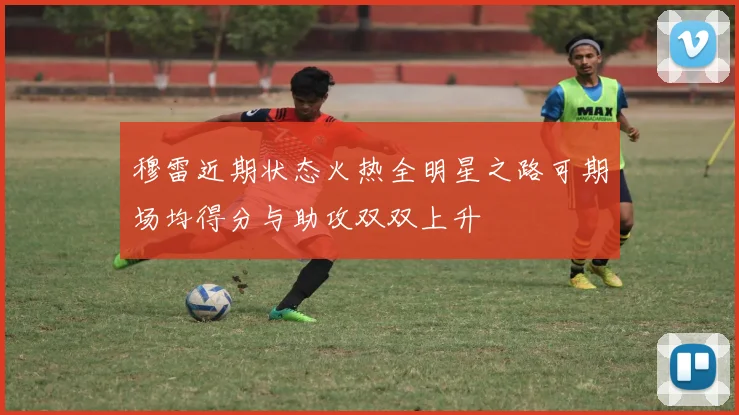 穆雷近期状态火热全明星之路可期场均得分与助攻双双上升
