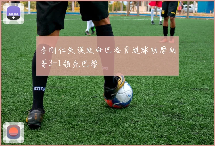 李刚仁失误致命巴洛贡进球助摩纳哥3-1领先巴黎