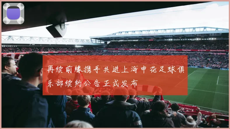 再续前缘携手共进上海申花足球俱乐部续约公告正式发布