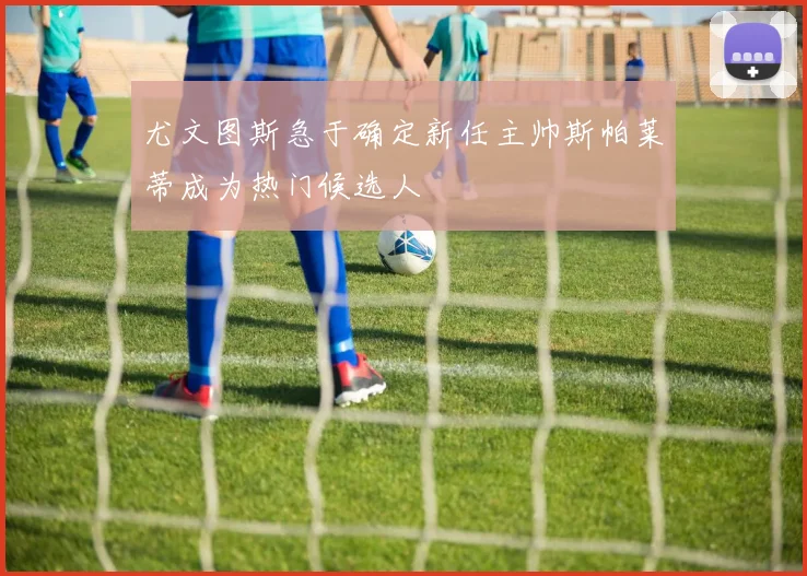 尤文图斯急于确定新任主帅斯帕莱蒂成为热门候选人