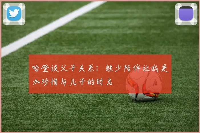 哈登谈父子关系：缺少陪伴让我更加珍惜与儿子的时光