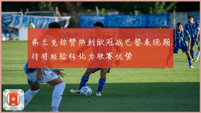 弗兰克称赞热刺欧冠战巴黎表现期待将经验转化为联赛优势