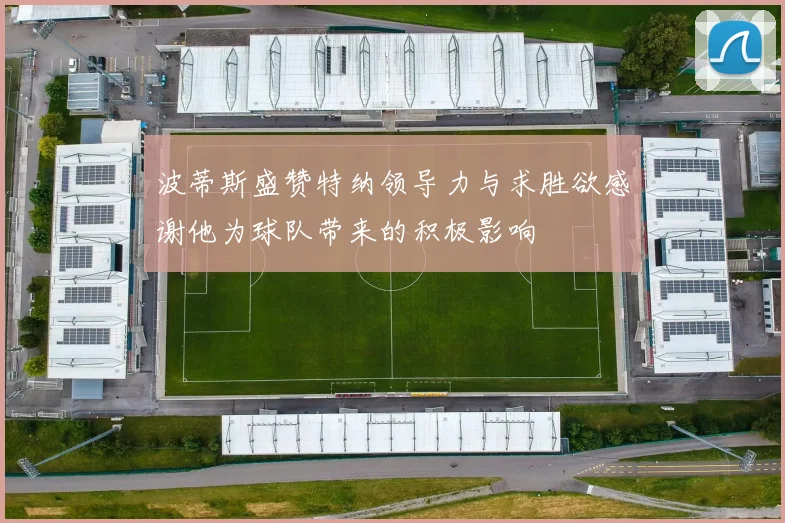 波蒂斯盛赞特纳领导力与求胜欲感谢他为球队带来的积极影响