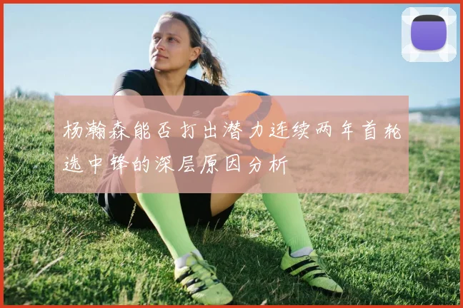 杨瀚森能否打出潜力连续两年首轮选中锋的深层原因分析
