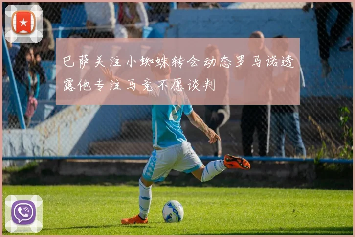 巴萨关注小蜘蛛转会动态罗马诺透露他专注马竞不愿谈判