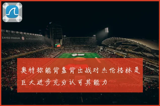 奥特称能背靠背出战对杰伦格林是巨大进步充分认可其能力