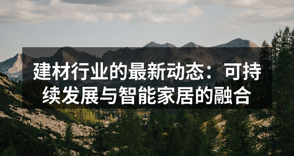 建材行业的最新动态：可持续发展与智能家居的融合