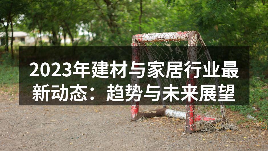 2023年建材与家居行业最新动态：趋势与未来展望