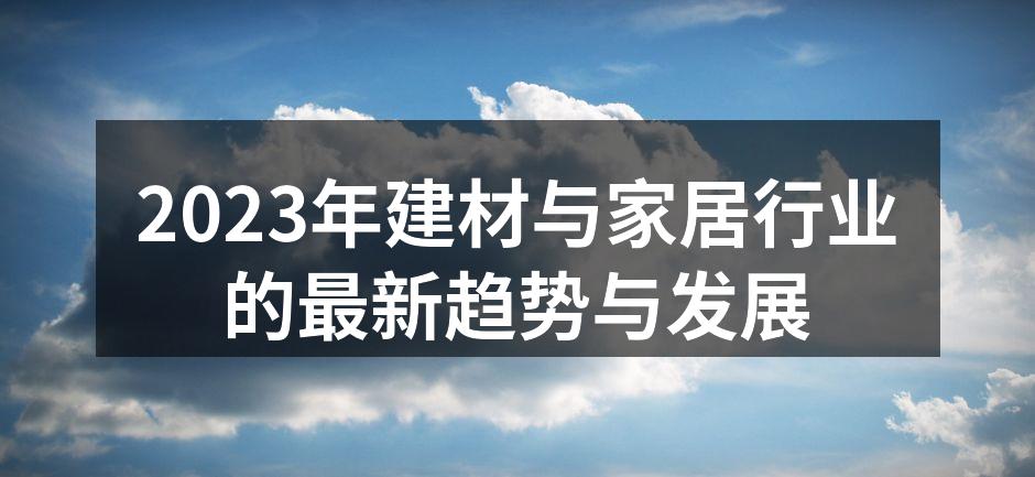 2023年建材与家居行业的最新趋势与发展